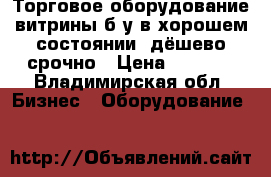 Торговое оборудование,витрины б/у в хорошем состоянии, дёшево,срочно › Цена ­ 1 500 - Владимирская обл. Бизнес » Оборудование   